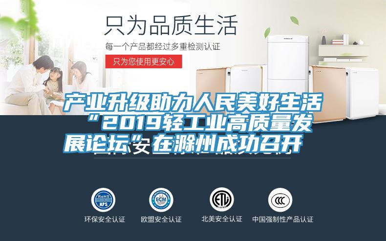 產(chǎn)業(yè)升級(jí)助力人民美好生活 “2019輕工業(yè)高質(zhì)量發(fā)展論壇”在滁州成功召開(kāi)