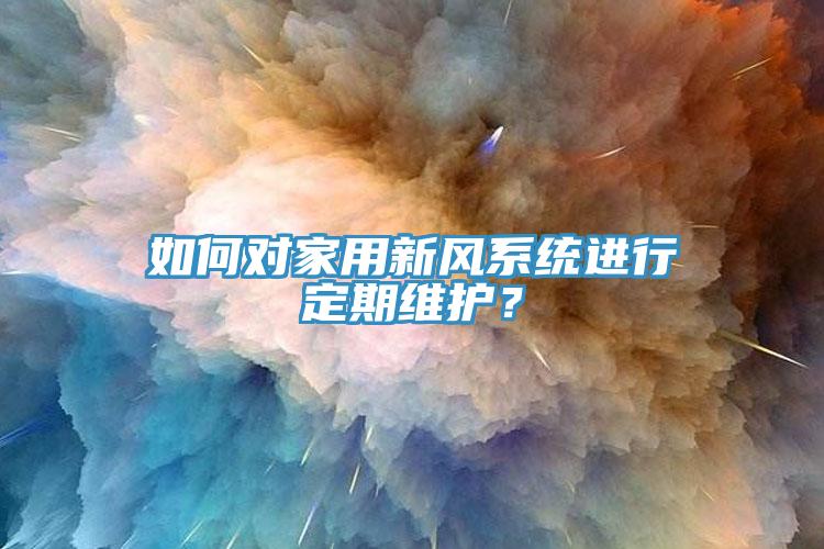 如何對家用新風系統(tǒng)進行定期維護？