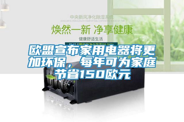 歐盟宣布家用電器將更加環(huán)保，每年可為家庭節(jié)省150歐元