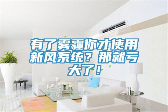 有了霧霾你才使用新風系統(tǒng)？那就虧大了！