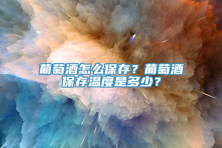 葡萄酒怎么保存？葡萄酒保存溫度是多少？