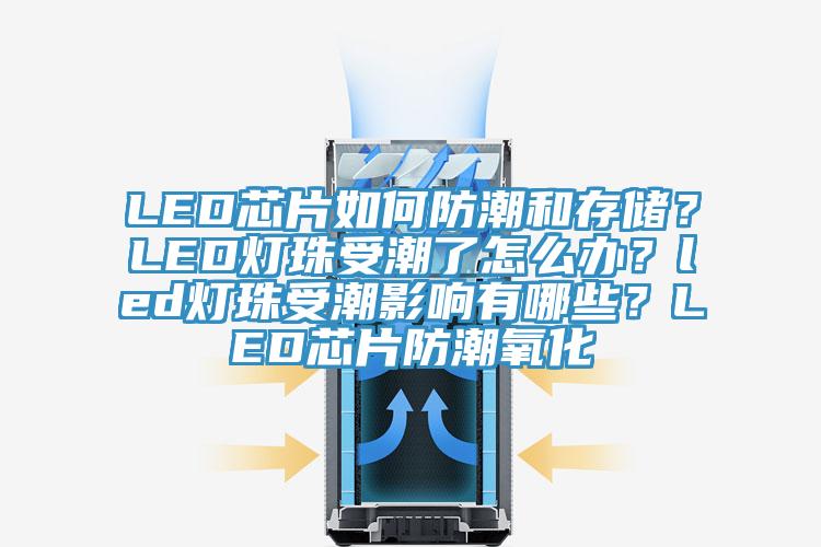 LED芯片如何防潮和存儲？LED燈珠受潮了怎么辦？led燈珠受潮影響有哪些？LED芯片防潮氧化