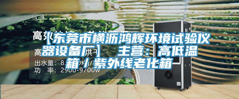 【東莞市橫瀝鴻輝環(huán)境試驗(yàn)儀器設(shè)備廠】 主營(yíng)：高低溫箱／紫外線老化箱