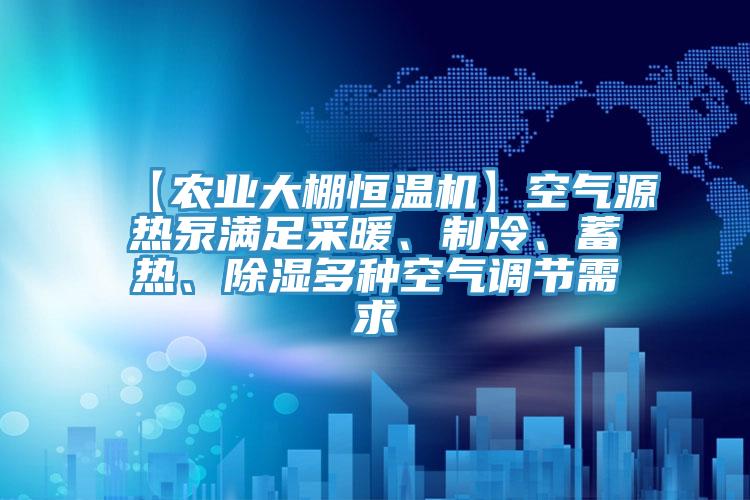 【農(nóng)業(yè)大棚恒溫機】空氣源熱泵滿足采暖、制冷、蓄熱、除濕多種空氣調(diào)節(jié)需求