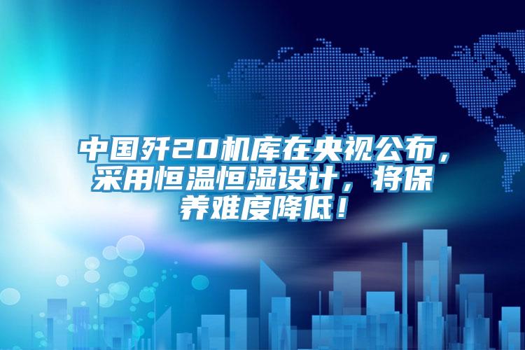 中國殲20機庫在央視公布，采用恒溫恒濕設計，將保養(yǎng)難度降低！