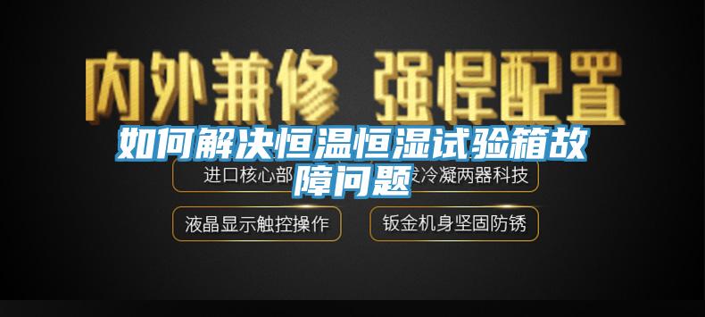 如何解決恒溫恒濕試驗(yàn)箱故障問題