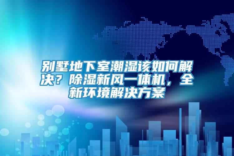 別墅地下室潮濕該如何解決？除濕新風一體機，全新環(huán)境解決方案