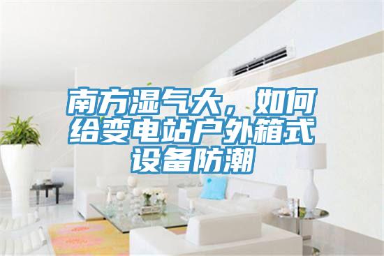 南方濕氣大，如何給變電站戶外箱式設(shè)備防潮