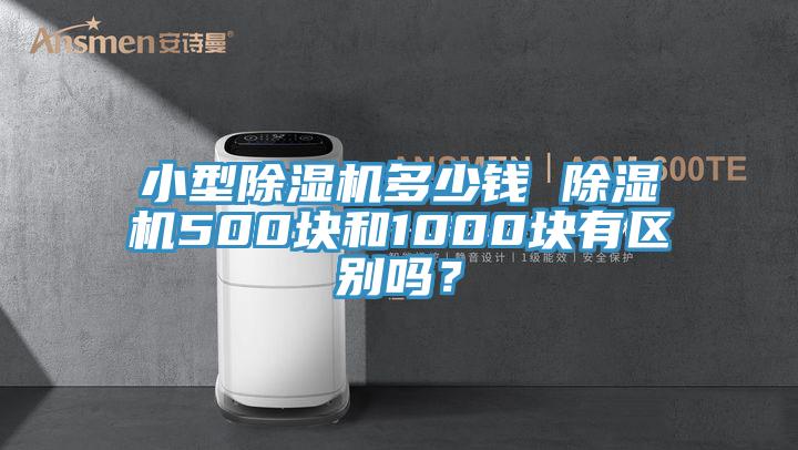 小型除濕機(jī)多少錢 除濕機(jī)500塊和1000塊有區(qū)別嗎？