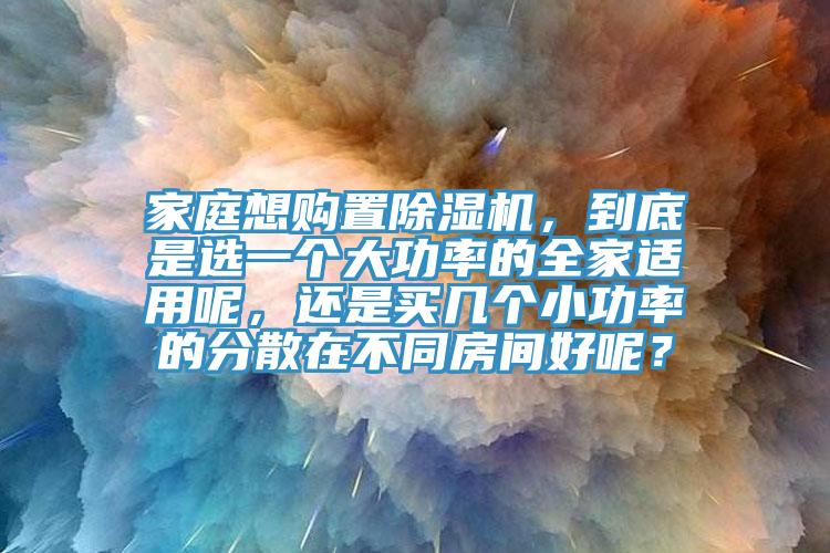 家庭想購(gòu)置除濕機(jī)，到底是選一個(gè)大功率的全家適用呢，還是買幾個(gè)小功率的分散在不同房間好呢？