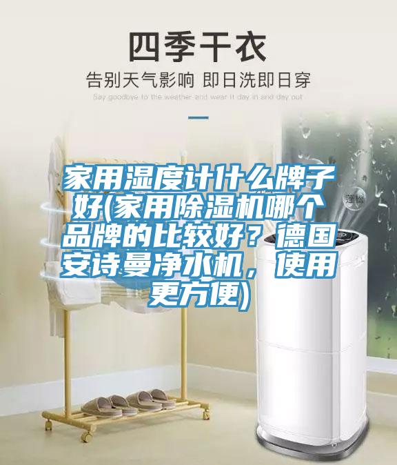 家用濕度計什么牌子好(家用除濕機(jī)哪個品牌的比較好？德國安詩曼凈水機(jī)，使用更方便)