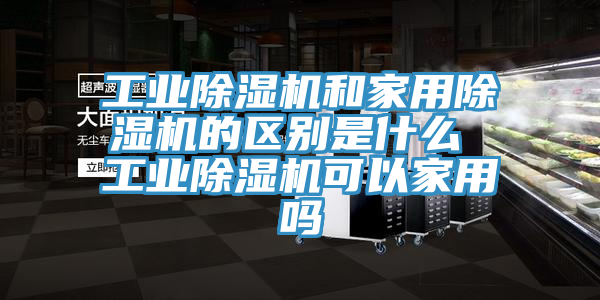 工業(yè)除濕機(jī)和家用除濕機(jī)的區(qū)別是什么 工業(yè)除濕機(jī)可以家用嗎