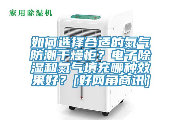 如何選擇合適的氮?dú)夥莱备稍锕?？電子除濕和氮?dú)馓畛淠姆N效果好？[好網(wǎng)角商訊]