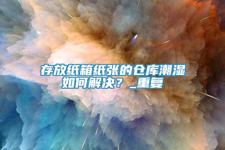 存放紙箱紙張的倉庫潮濕如何解決？_重復(fù)