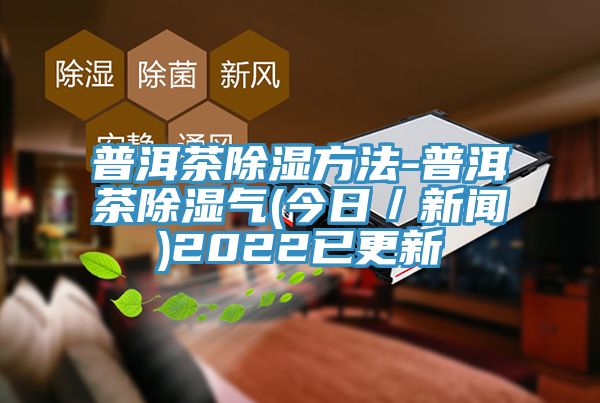 普洱茶除濕方法-普洱茶除濕氣(今日／新聞)2022已更新