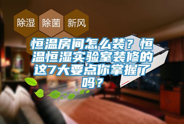 恒溫房間怎么裝？恒溫恒濕實驗室裝修的這7大要點你掌握了嗎？