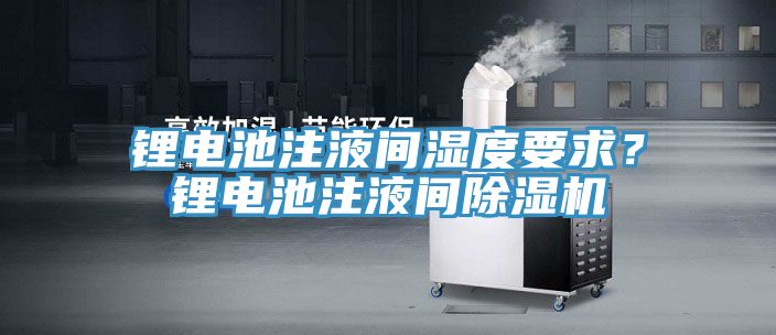 鋰電池注液間濕度要求？鋰電池注液間除濕機(jī)