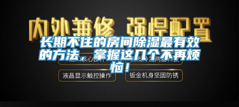 長期不住的房間除濕最有效的方法，掌握這幾個(gè)不再煩惱！