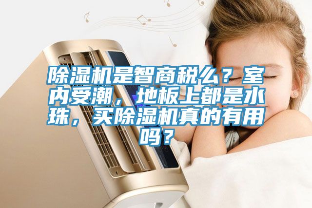 除濕機是智商稅么？室內受潮，地板上都是水珠，買除濕機真的有用嗎？